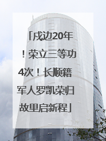 戍边20年！荣立三等功4次！长顺籍军人罗凯荣归故里启新程