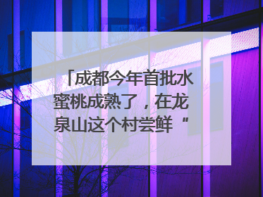 成都今年首批水蜜桃成熟了，在龙泉山这个村尝鲜“第一口”｜寻找和美乡村推荐官