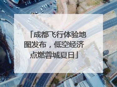 成都飞行体验地图发布，低空经济点燃蓉城夏日