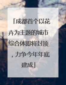 成都首个以花卉为主题的城市综合体即将封顶，力争今年年底建成
