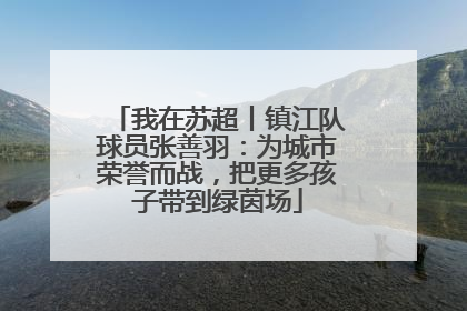 我在苏超丨镇江队球员张善羽：为城市荣誉而战，把更多孩子带到绿茵场
