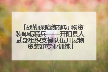 战勤保障练硬功 物资装卸砺精兵——开阳县人武部组织支援队伍开展物资装卸专业训练
