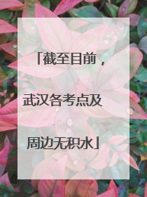 截至目前，武汉各考点及周边无积水