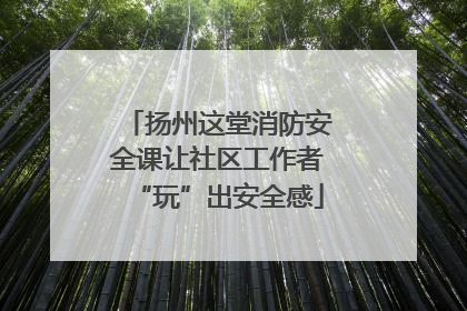 扬州这堂消防安全课让社区工作者“玩”出安全感