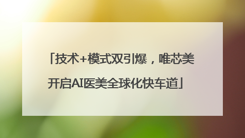 技术+模式双引爆，唯芯美开启AI医美全球化快车道