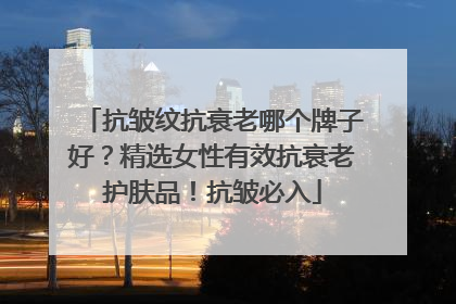 抗皱纹抗衰老哪个牌子好？精选女性有效抗衰老护肤品！抗皱必入