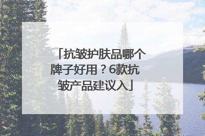 抗皱护肤品哪个牌子好用？6款抗皱产品建议入