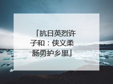 抗日英烈许子和：侠义柔肠勇护乡里