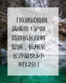 拉通试验圆满成功！沪昆高铁杭长段将提速，杭州至长沙最快3小时12分