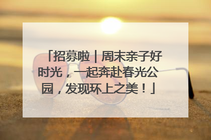 招募啦｜周末亲子好时光，一起奔赴春光公园，发现环上之美！