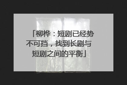 柳桦：短剧已经势不可挡，找到长剧与短剧之间的平衡
