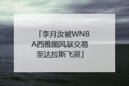 李月汝被WNBA西雅图风暴交易至达拉斯飞翼