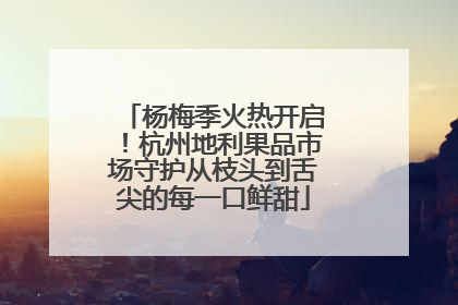 杨梅季火热开启！杭州地利果品市场守护从枝头到舌尖的每一口鲜甜