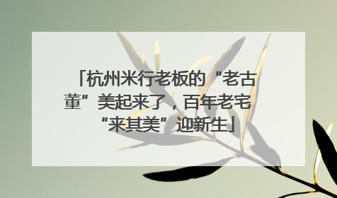 杭州米行老板的“老古董”美起来了，百年老宅“来其美”迎新生