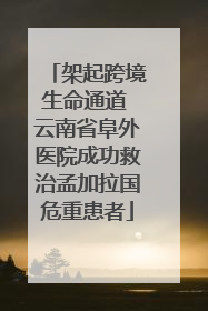 架起跨境生命通道 云南省阜外医院成功救治孟加拉国危重患者