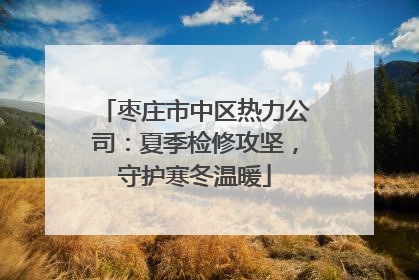 枣庄市中区热力公司：夏季检修攻坚，守护寒冬温暖