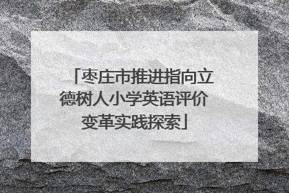 枣庄市推进指向立德树人小学英语评价变革实践探索