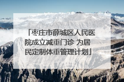 枣庄市薛城区人民医院成立减重门诊 为居民定制体重管理计划