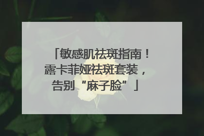 敏感肌祛斑指南！露卡菲娅祛斑套装，告别“麻子脸”