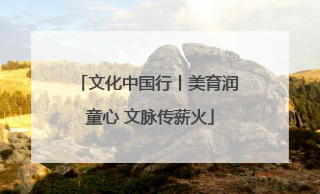 文化中国行丨美育润童心 文脉传薪火
