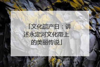 文化遗产日：讲述永定河文化带上的美丽传说