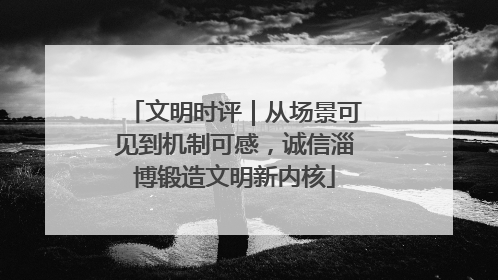 文明时评｜从场景可见到机制可感，诚信淄博锻造文明新内核