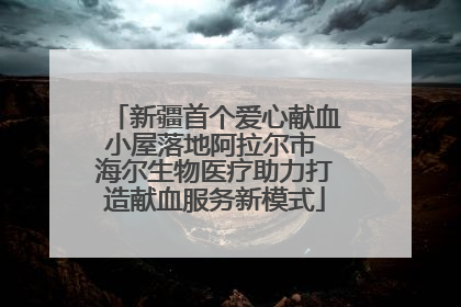 新疆首个爱心献血小屋落地阿拉尔市 海尔生物医疗助力打造献血服务新模式