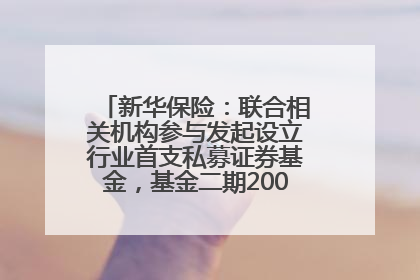 新华保险：联合相关机构参与发起设立行业首支私募证券基金，基金二期200亿元已募集完毕