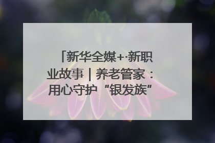 新华全媒+·新职业故事｜养老管家：用心守护“银发族”的幸福“夕阳红”