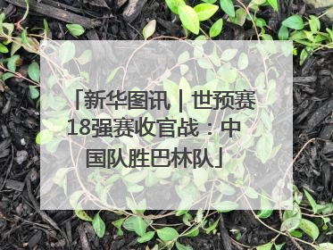 新华图讯｜世预赛18强赛收官战：中国队胜巴林队