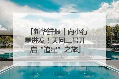 新华鲜报｜向小行星进发！天问二号开启“追星”之旅