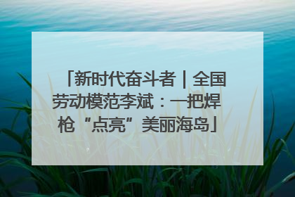 新时代奋斗者｜全国劳动模范李斌：一把焊枪“点亮”美丽海岛