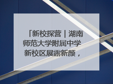 新校探营｜湖南师范大学附属中学新校区展露新颜，9月开学迎新