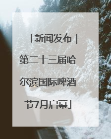新闻发布｜第二十三届哈尔滨国际啤酒节7月启幕
