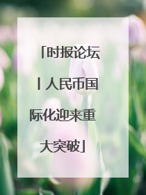 时报论坛丨人民币国际化迎来重大突破