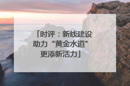 时评：新线建设助力“黄金水道”更添新活力