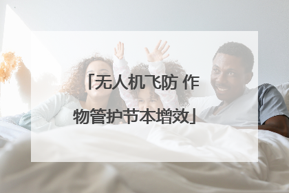 无人机飞防 作物管护节本增效