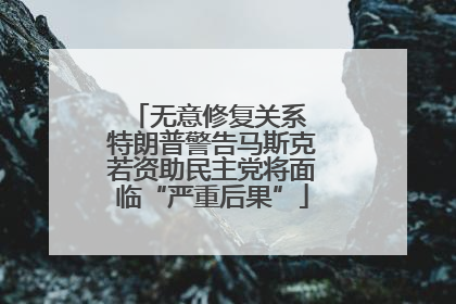 无意修复关系 特朗普警告马斯克若资助民主党将面临“严重后果”