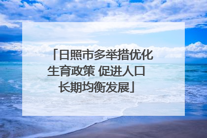 日照市多举措优化生育政策 促进人口长期均衡发展