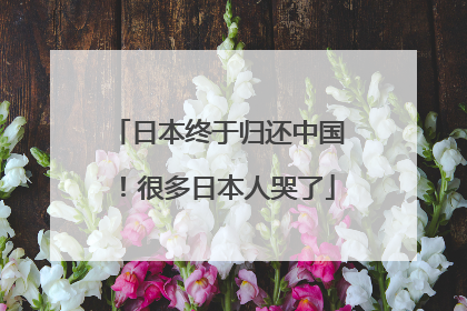 日本终于归还中国！很多日本人哭了