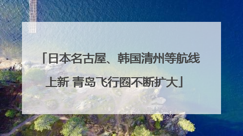 日本名古屋、韩国清州等航线上新 青岛飞行圈不断扩大