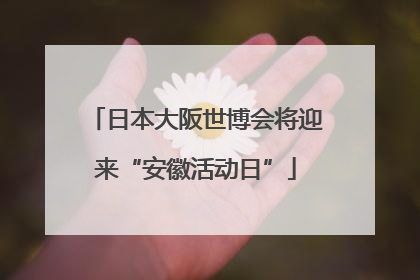 日本大阪世博会将迎来“安徽活动日”