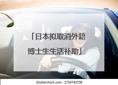 日本拟取消外籍博士生生活补助