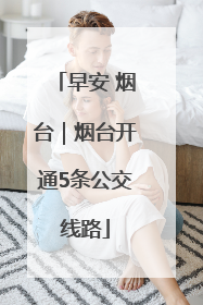 早安 烟台｜烟台开通5条公交线路