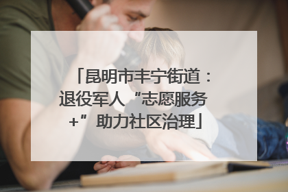 昆明市丰宁街道：退役军人“志愿服务+”助力社区治理