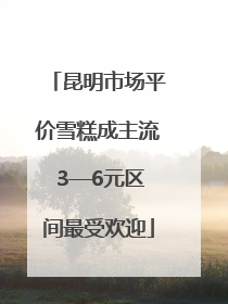 昆明市场平价雪糕成主流 3—6元区间最受欢迎