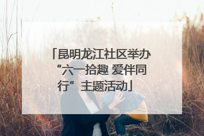 昆明龙江社区举办“六一拾趣 爱伴同行”主题活动