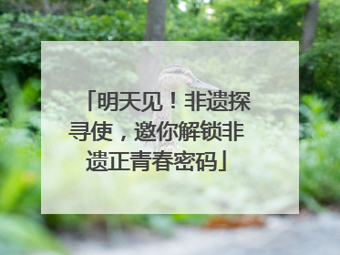 明天见！非遗探寻使，邀你解锁非遗正青春密码