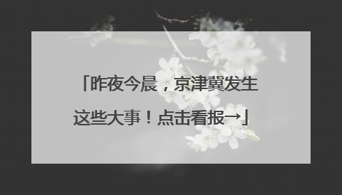 昨夜今晨，京津冀发生这些大事！点击看报→