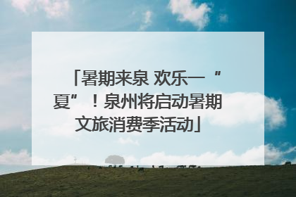 暑期来泉 欢乐一“夏”！泉州将启动暑期文旅消费季活动